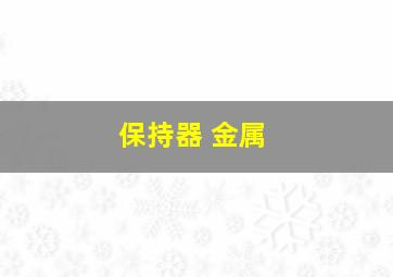 保持器 金属